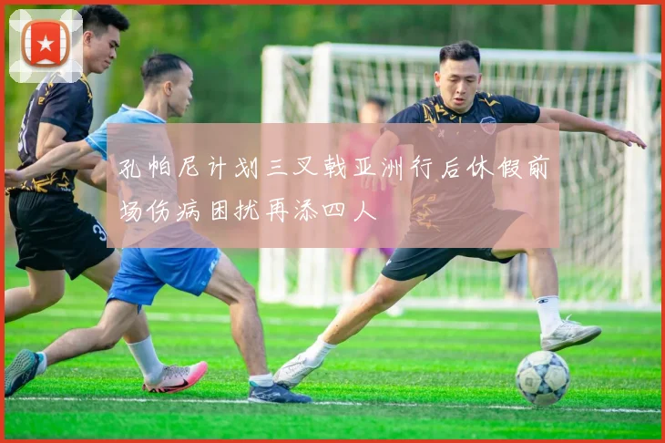 孔帕尼计划三叉戟亚洲行后休假前场伤病困扰再添四人