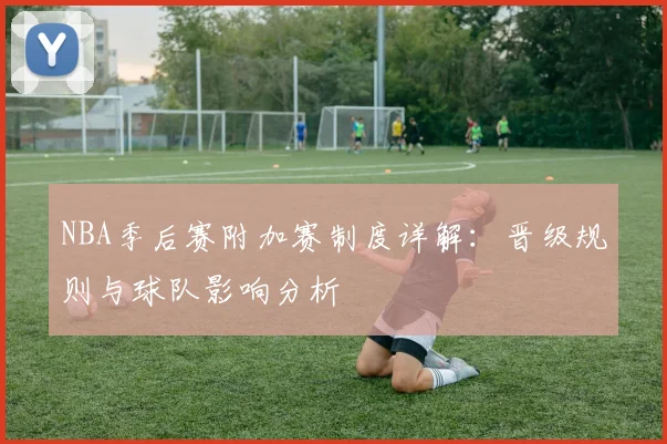 NBA季后赛附加赛制度详解：晋级规则与球队影响分析