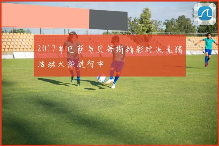 2017年巴萨与贝蒂斯精彩对决竞猜活动火热进行中