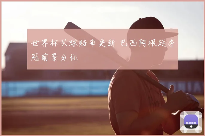 世界杯买球赔率更新 巴西阿根廷夺冠前景分化