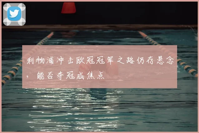 利物浦冲击欧冠冠军之路仍存悬念,能否夺冠成焦点