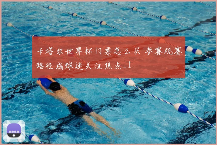 卡塔尔世界杯门票怎么买 参赛观赛路径成球迷关注焦点_1