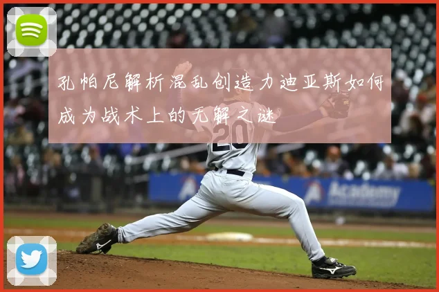 孔帕尼解析混乱创造力迪亚斯如何成为战术上的无解之谜