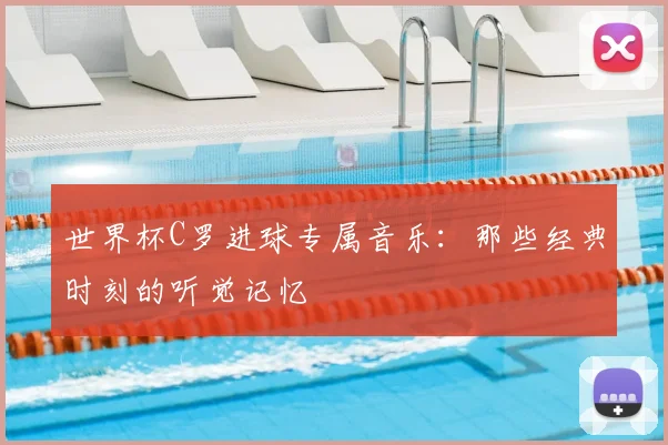 世界杯C罗进球专属音乐：那些经典时刻的听觉记忆