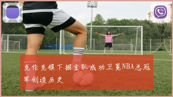 克伦克旗下掘金队成功卫冕NBA总冠军创造历史