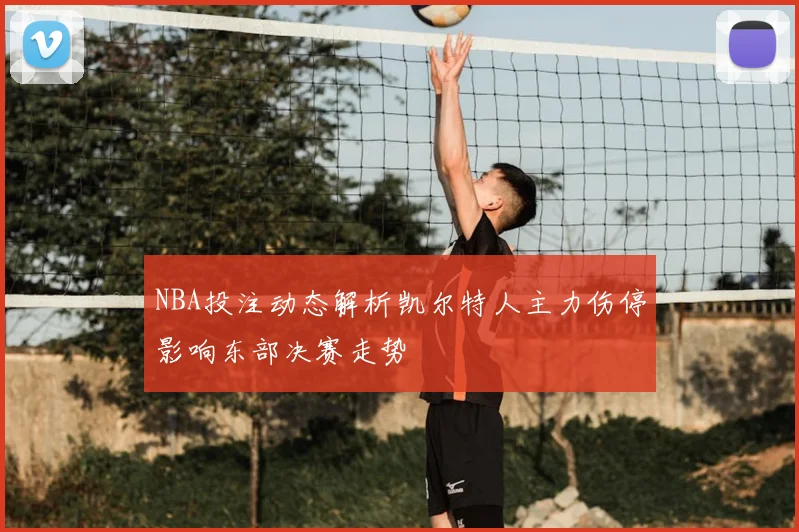 NBA投注动态解析凯尔特人主力伤停影响东部决赛走势