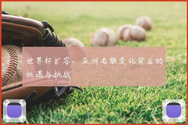 世界杯扩容，亚洲名额变化背后的机遇与挑战