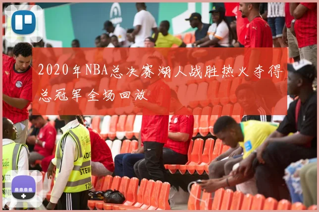 2020年NBA总决赛湖人战胜热火夺得总冠军全场回放