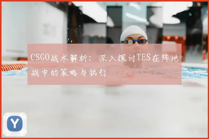 CSGO战术解析：深入探讨TES在阵地战中的策略与执行