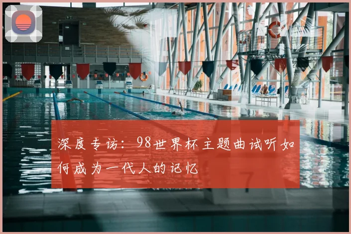 深度专访：98世界杯主题曲试听如何成为一代人的记忆