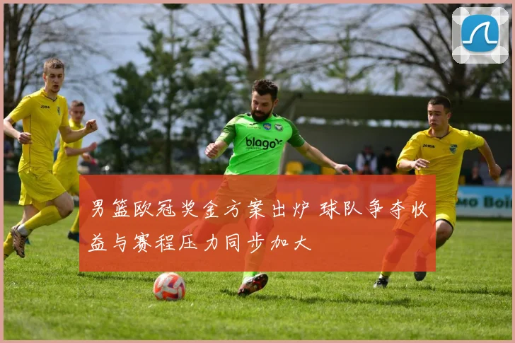 男篮欧冠奖金方案出炉 球队争夺收益与赛程压力同步加大