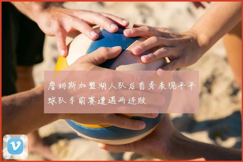 詹姆斯加盟湖人队后首秀表现平平球队季前赛遭遇两连败