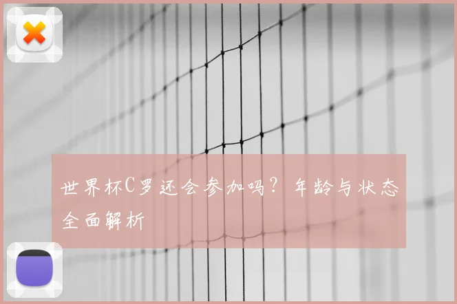 世界杯C罗还会参加吗？年龄与状态全面解析