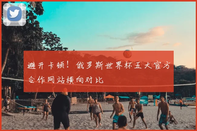 避开卡顿！俄罗斯世界杯五大官方合作网站横向对比