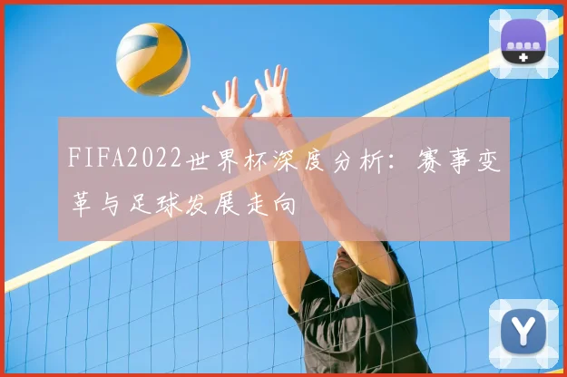 FIFA2022世界杯深度分析：赛事变革与足球发展走向