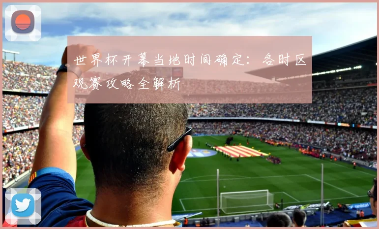 世界杯开幕当地时间确定:各时区观赛攻略全解析