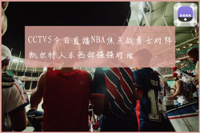 CCTV5今日直播NBA焦点战勇士对阵凯尔特人东西部强强对话