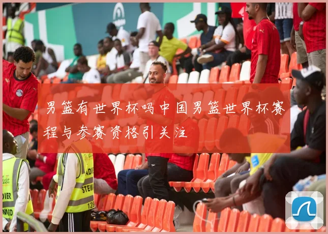 男篮有世界杯吗中国男篮世界杯赛程与参赛资格引关注