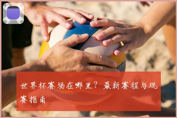 世界杯赛场在哪里?最新赛程与观赛指南