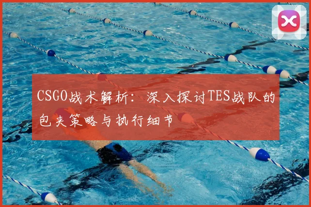 CSGO战术解析：深入探讨TES战队的包夹策略与执行细节