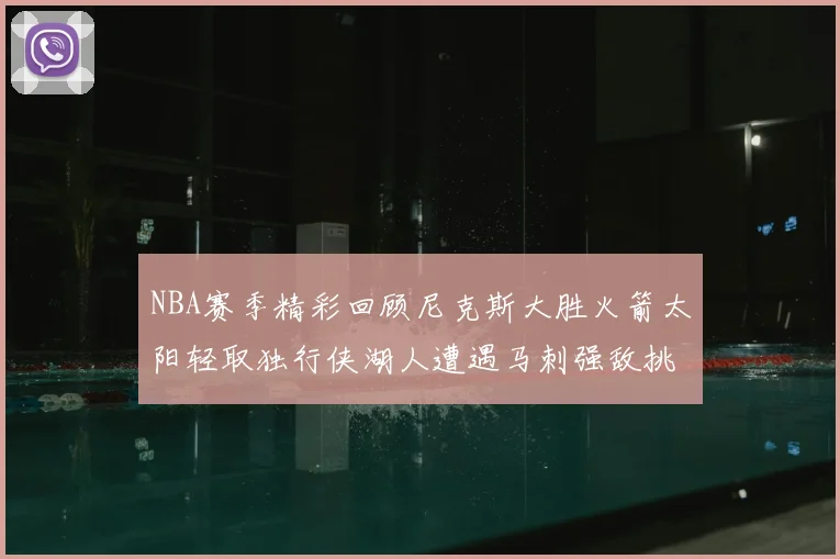 NBA赛季精彩回顾尼克斯大胜火箭太阳轻取独行侠湖人遭遇马刺强敌挑战