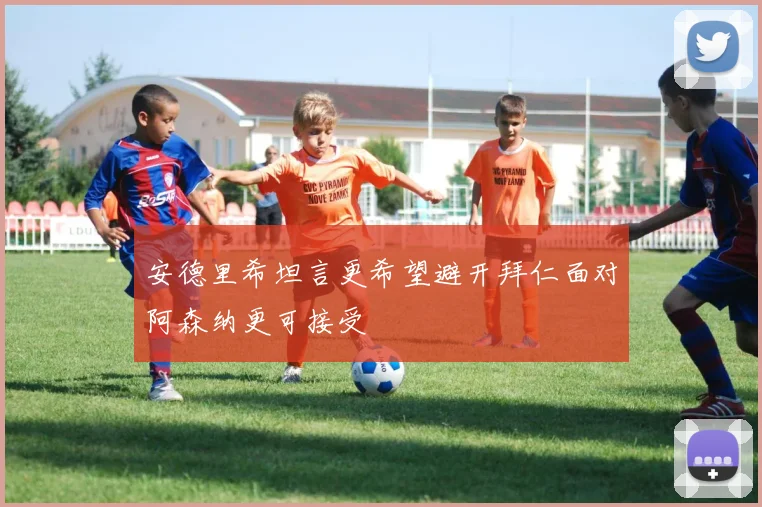 安德里希坦言更希望避开拜仁面对阿森纳更可接受