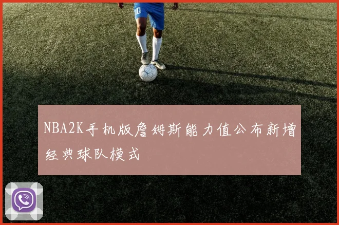 NBA2K手机版詹姆斯能力值公布新增经典球队模式