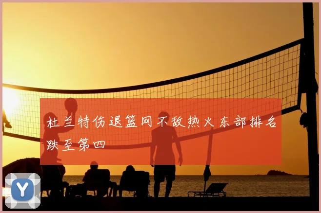 杜兰特伤退篮网不敌热火东部排名跌至第四