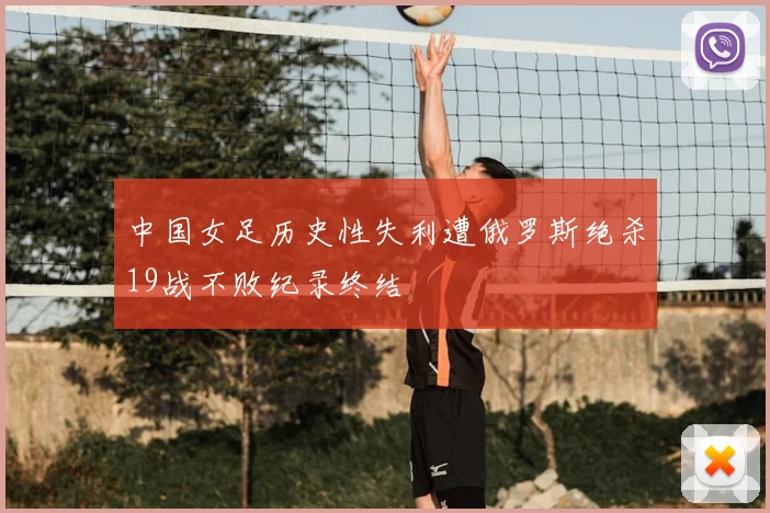 中国女足历史性失利遭俄罗斯绝杀19战不败纪录终结