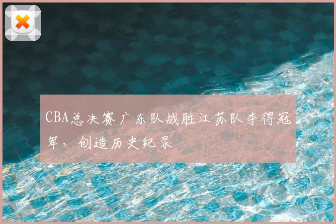 CBA总决赛广东队战胜江苏队夺得冠军，创造历史纪录