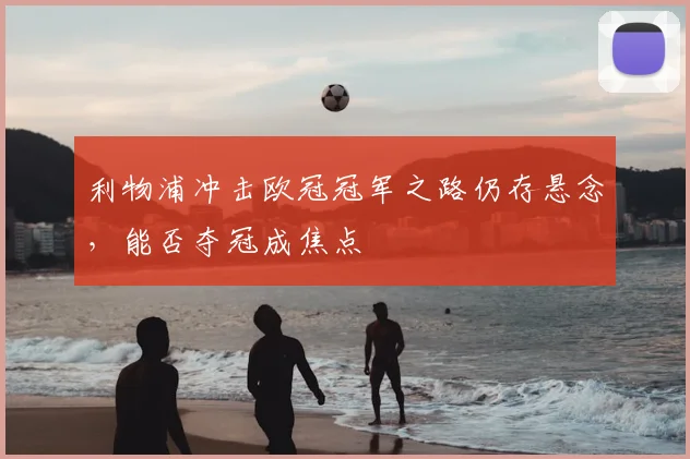 利物浦冲击欧冠冠军之路仍存悬念，能否夺冠成焦点