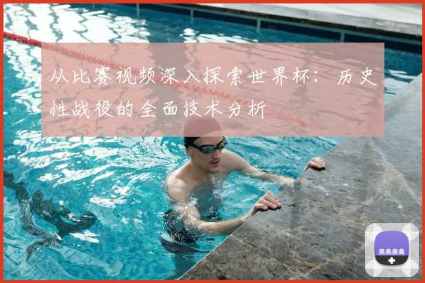 从比赛视频深入探索世界杯：历史性战役的全面技术分析