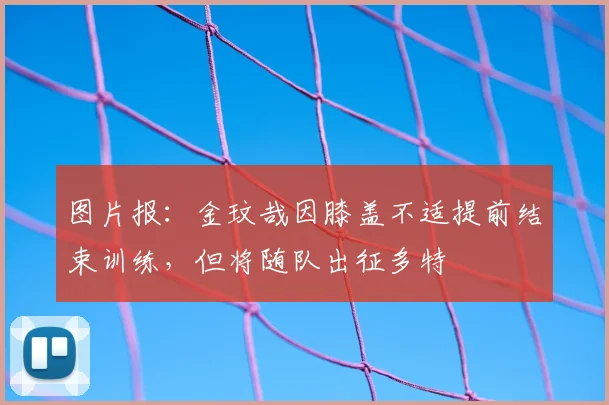 图片报：金玟哉因膝盖不适提前结束训练，但将随队出征多特