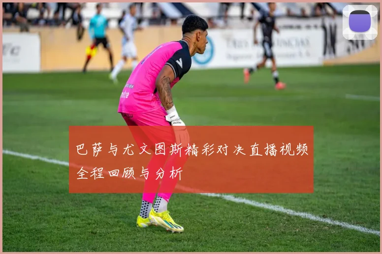 巴萨与尤文图斯精彩对决直播视频全程回顾与分析