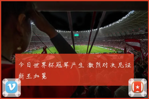 今日世界杯冠军产生 激烈对决见证新王加冕