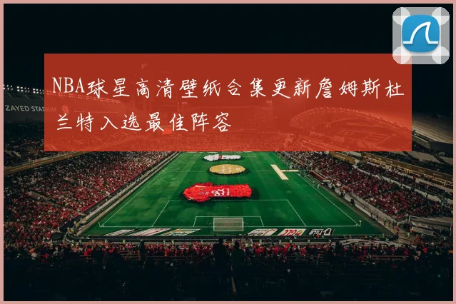 NBA球星高清壁纸合集更新詹姆斯杜兰特入选最佳阵容