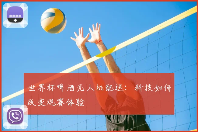 世界杯啤酒无人机配送：科技如何改变观赛体验