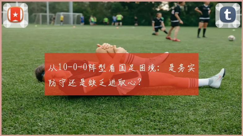 从10-0-0阵型看国足困境：是务实防守还是缺乏进取心？