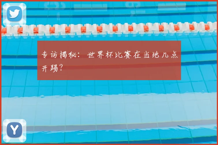专访揭秘：世界杯比赛在当地几点开踢？