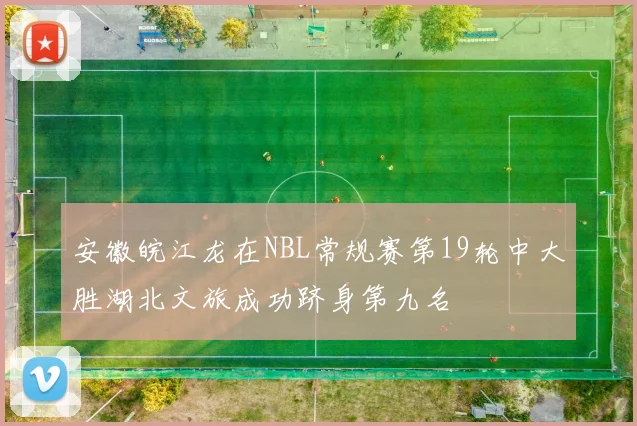 安徽皖江龙在NBL常规赛第19轮中大胜湖北文旅成功跻身第九名