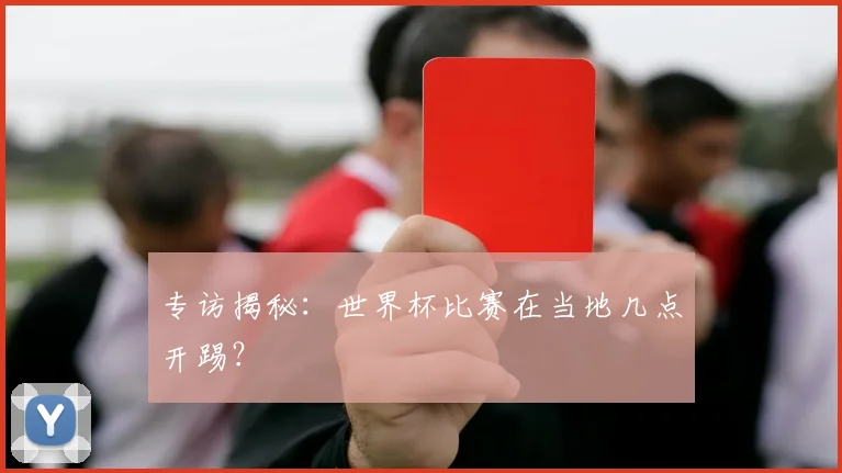 专访揭秘:世界杯比赛在当地几点开踢?