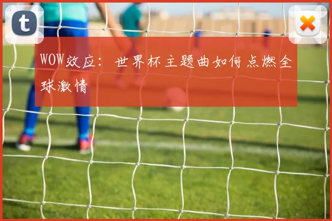WOW效应:世界杯主题曲如何点燃全球激情