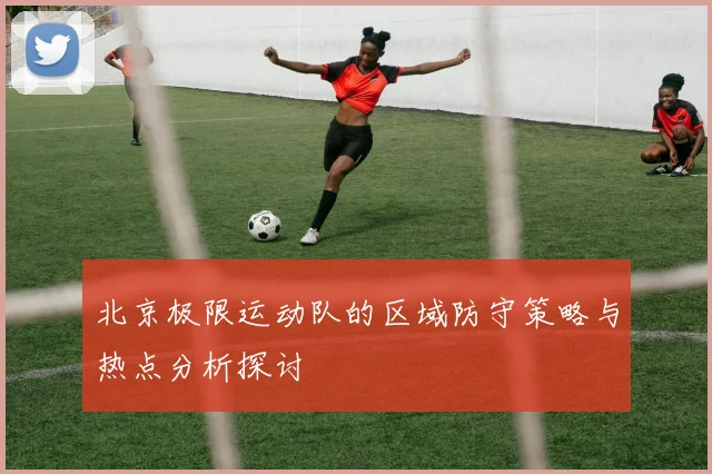 北京极限运动队的区域防守策略与热点分析探讨