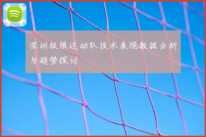 深圳极限运动队技术表现数据分析与趋势探讨