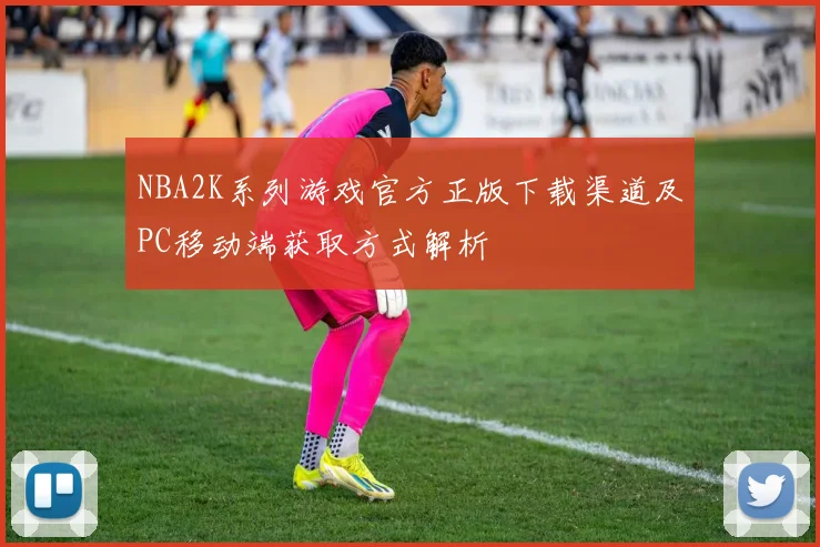 NBA2K系列游戏官方正版下载渠道及PC移动端获取方式解析