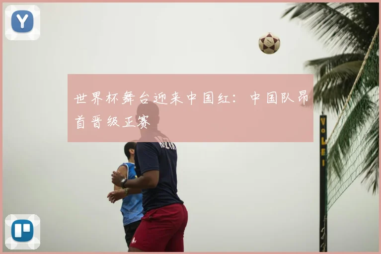 世界杯舞台迎来中国红：中国队昂首晋级正赛