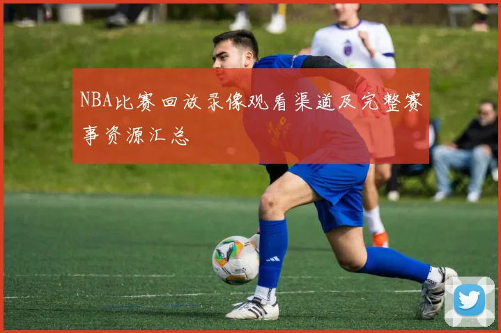 NBA比赛回放录像观看渠道及完整赛事资源汇总