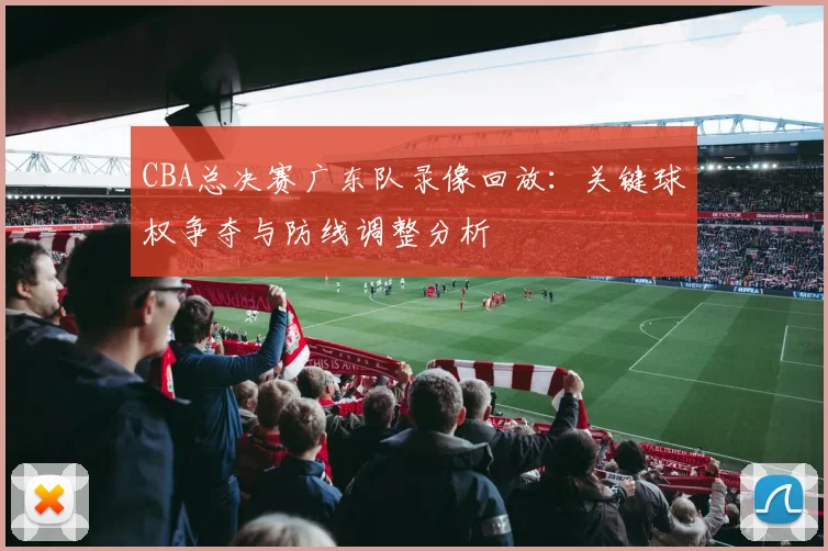 CBA总决赛广东队录像回放：关键球权争夺与防线调整分析