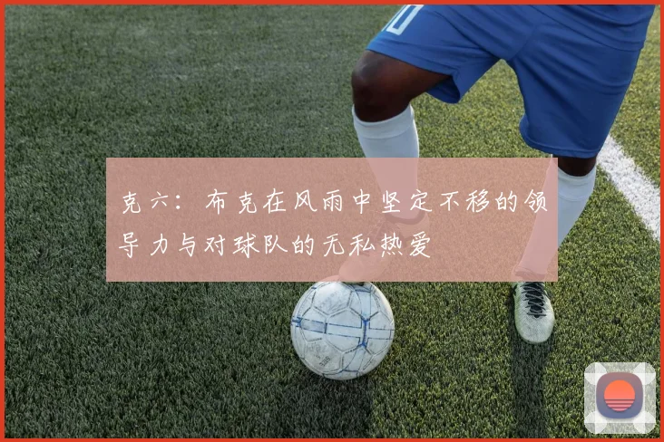 克六：布克在风雨中坚定不移的领导力与对球队的无私热爱