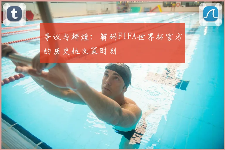 争议与辉煌:解码FIFA世界杯官方的历史性决策时刻